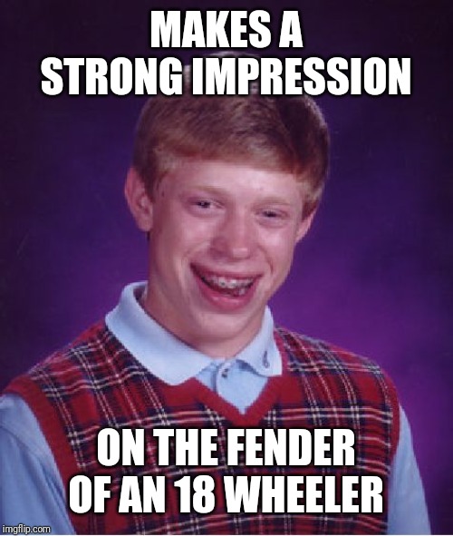 Bad Luck Brian | MAKES A STRONG IMPRESSION; ON THE FENDER OF AN 18 WHEELER | image tagged in memes,bad luck brian | made w/ Imgflip meme maker