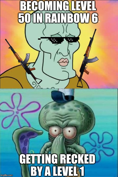 Squidward | BECOMING LEVEL 50 IN RAINBOW 6; GETTING RECKED BY A LEVEL 1 | image tagged in memes,squidward | made w/ Imgflip meme maker