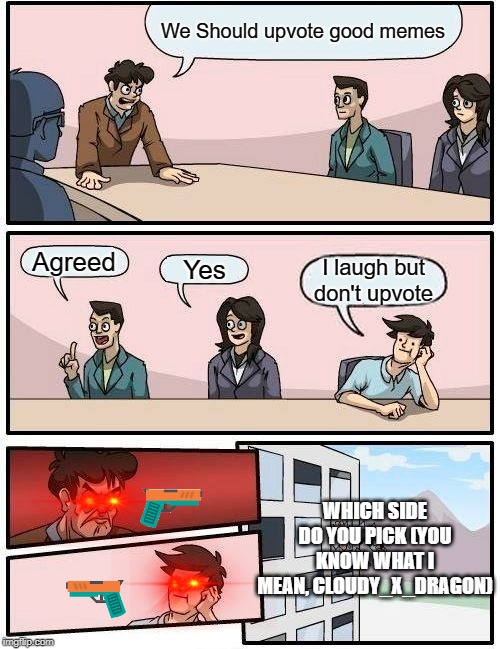 Boardroom Meeting Suggestion | We Should upvote good memes; Agreed; Yes; I laugh but don't upvote; WHICH SIDE DO YOU PICK (YOU KNOW WHAT I MEAN, CLOUDY_X_DRAGON) | image tagged in memes,boardroom meeting suggestion | made w/ Imgflip meme maker