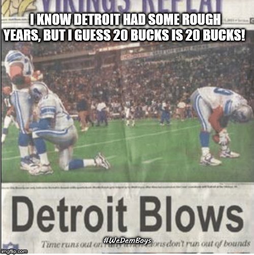 Detroit Blows | I KNOW DETROIT HAD SOME ROUGH YEARS, BUT I GUESS 20 BUCKS IS 20 BUCKS! #WeDemBoys | image tagged in wedemboys,detroit lions,blow,20 bucks is 20 bucks | made w/ Imgflip meme maker