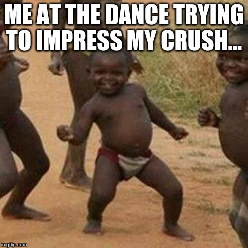 Third World Success Kid | ME AT THE DANCE TRYING TO IMPRESS MY CRUSH... | image tagged in memes,third world success kid | made w/ Imgflip meme maker