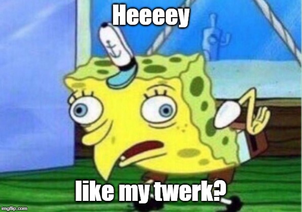 Mocking Spongebob Meme | Heeeey; like my twerk? | image tagged in memes,mocking spongebob | made w/ Imgflip meme maker