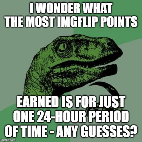 Has Anyone Ever Asked This Question and Received a Reliable Answer?  If So, PLEASE tell me!!! | I WONDER WHAT THE MOST IMGFLIP POINTS; EARNED IS FOR JUST ONE 24-HOUR PERIOD OF TIME - ANY GUESSES? | image tagged in world record,imgflip points | made w/ Imgflip meme maker