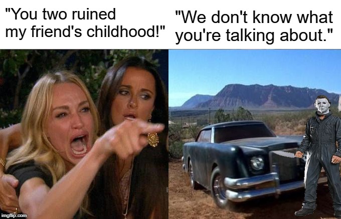I'm just going to throw this one out there and see who gets it. :) | "You two ruined my friend's childhood!"; "We don't know what you're talking about." | image tagged in woman yelling at cat,the car,michael myers,halloween,kyle richards | made w/ Imgflip meme maker