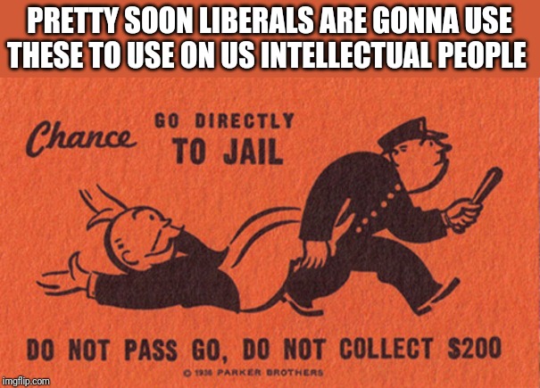 Go to jail | PRETTY SOON LIBERALS ARE GONNA USE THESE TO USE ON US INTELLECTUAL PEOPLE | image tagged in go to jail | made w/ Imgflip meme maker