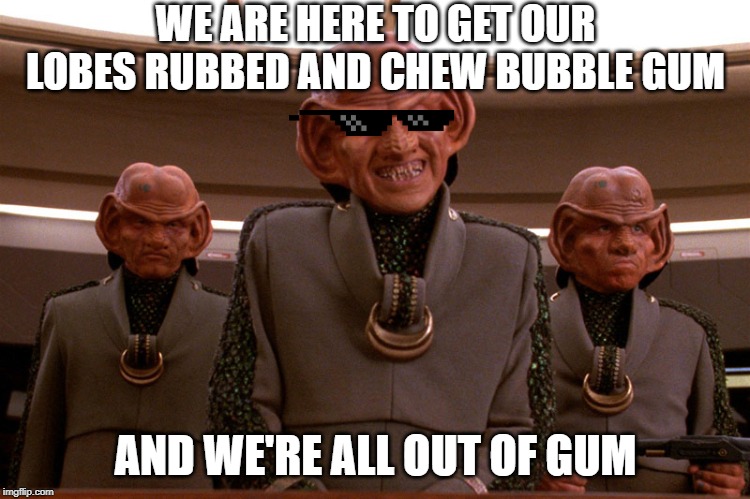 Ferengi Joe Nada | WE ARE HERE TO GET OUR LOBES RUBBED AND CHEW BUBBLE GUM; AND WE'RE ALL OUT OF GUM | image tagged in ferengi star trek | made w/ Imgflip meme maker