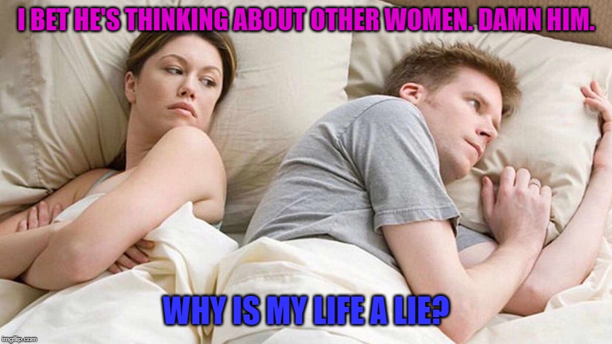 I Bet He's Thinking About Other Women | I BET HE'S THINKING ABOUT OTHER WOMEN. DAMN HIM. WHY IS MY LIFE A LIE? | image tagged in i bet he's thinking about other women | made w/ Imgflip meme maker