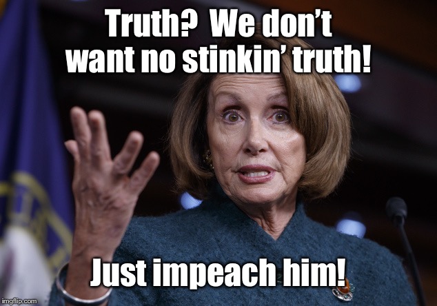 Good old Nancy Pelosi | Truth?  We don’t want no stinkin’ truth! Just impeach him! | image tagged in good old nancy pelosi | made w/ Imgflip meme maker