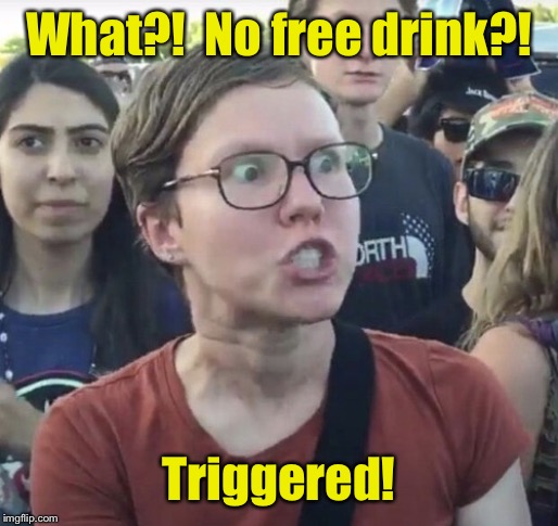 Triggered feminist | What?!  No free drink?! Triggered! | image tagged in triggered feminist | made w/ Imgflip meme maker