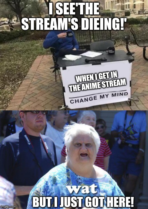 I SEE'THE STREAM'S DIEING!'; WHEN I GET IN THE ANIME STREAM; BUT I JUST GOT HERE! | image tagged in memes,change my mind | made w/ Imgflip meme maker