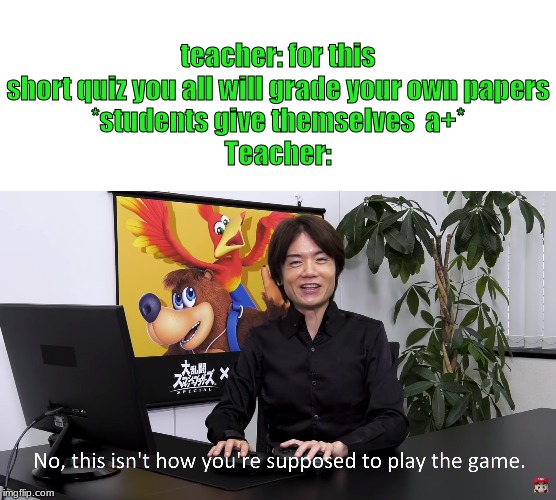 This Isn't How You're Supposed to Play the GaME | teacher: for this short quiz you all will grade your own papers
*students give themselves  a+*
Teacher: | image tagged in this isn't how you're supposed to play the game | made w/ Imgflip meme maker