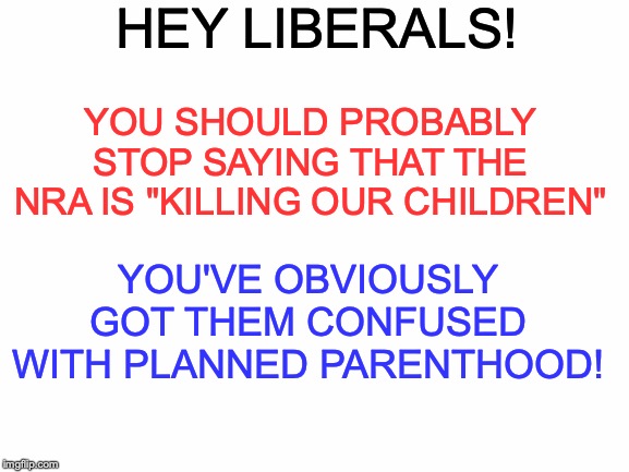 And that's from the only bad thing PP does...#DefundPPNow | HEY LIBERALS! YOU SHOULD PROBABLY STOP SAYING THAT THE NRA IS "KILLING OUR CHILDREN"; YOU'VE OBVIOUSLY GOT THEM CONFUSED WITH PLANNED PARENTHOOD! | image tagged in memes,politics,nra,planned parenthood,liberals,murder | made w/ Imgflip meme maker