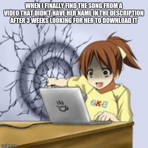 Anime wall punch | WHEN I FINALLY FIND THE SONG FROM A VIDEO THAT DIDN'T HAVE HER NAME IN THE DESCRIPTION AFTER 3 WEEKS LOOKING FOR HER TO DOWNLOAD IT | image tagged in anime wall punch | made w/ Imgflip meme maker