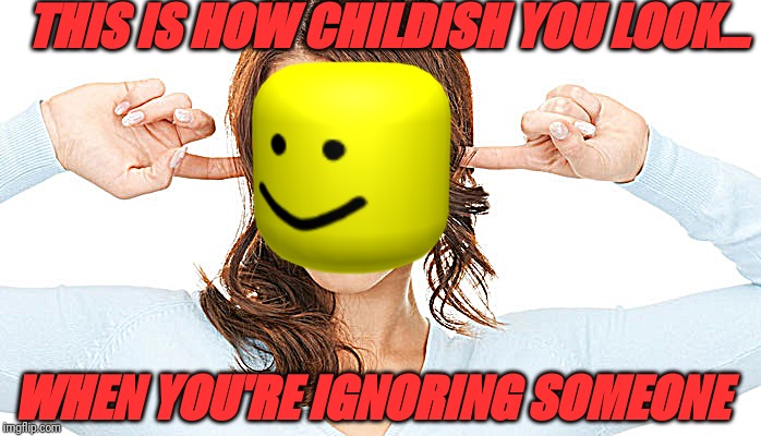 Ignoring |  THIS IS HOW CHILDISH YOU LOOK... WHEN YOU'RE IGNORING SOMEONE | image tagged in ignoring | made w/ Imgflip meme maker