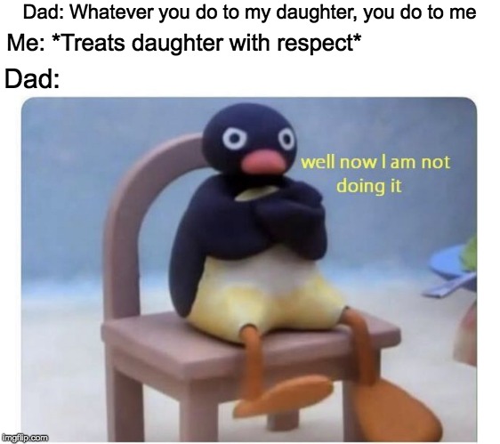 well now I am not doing it | Dad: Whatever you do to my daughter, you do to me; Me: *Treats daughter with respect*; Dad: | image tagged in well now i am not doing it | made w/ Imgflip meme maker