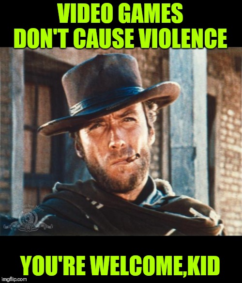 Clint Eastwood | VIDEO GAMES DON'T CAUSE VIOLENCE YOU'RE WELCOME,KID | image tagged in clint eastwood | made w/ Imgflip meme maker