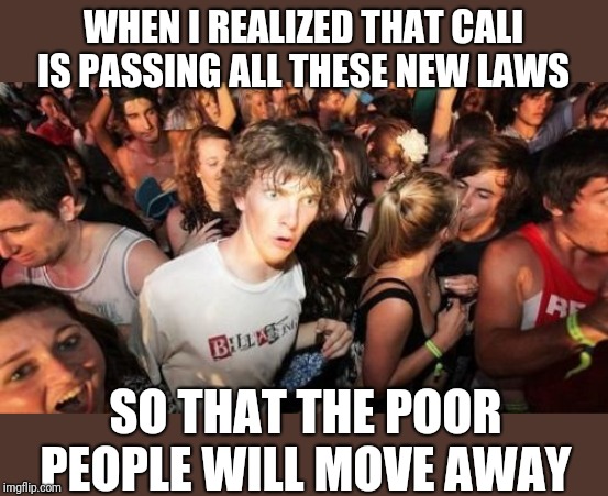 They want it all to themselves | WHEN I REALIZED THAT CALI IS PASSING ALL THESE NEW LAWS; SO THAT THE POOR PEOPLE WILL MOVE AWAY | image tagged in memes,sudden clarity clarence | made w/ Imgflip meme maker