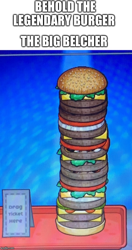 The best game ever | BEHOLD THE LEGENDARY BURGER; THE BIG BELCHER | image tagged in burgers,legendary,memes | made w/ Imgflip meme maker