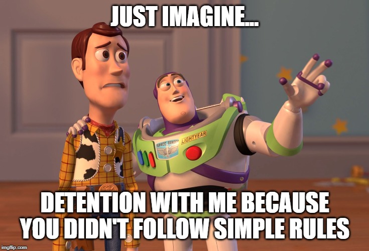 X, X Everywhere Meme | JUST IMAGINE... DETENTION WITH ME BECAUSE YOU DIDN'T FOLLOW SIMPLE RULES | image tagged in memes,x x everywhere | made w/ Imgflip meme maker