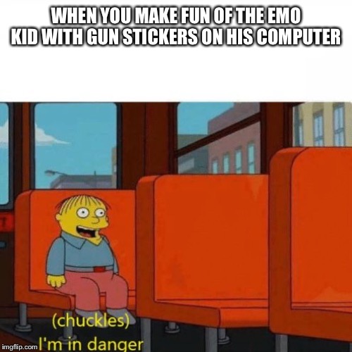 Chuckles, I’m in danger | WHEN YOU MAKE FUN OF THE EMO KID WITH GUN STICKERS ON HIS COMPUTER | image tagged in chuckles im in danger | made w/ Imgflip meme maker