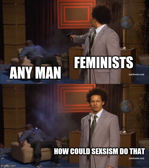 Who Killed Hannibal | FEMINISTS; ANY MAN; HOW COULD SEXSISM DO THAT | image tagged in memes,who killed hannibal | made w/ Imgflip meme maker