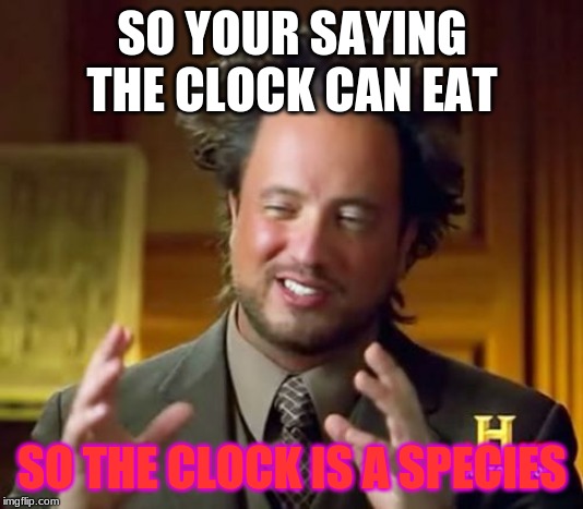 Ancient Aliens Meme | SO YOUR SAYING THE CLOCK CAN EAT SO THE CLOCK IS A SPECIES | image tagged in memes,ancient aliens | made w/ Imgflip meme maker