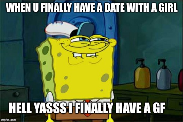 Don't You Squidward | WHEN U FINALLY HAVE A DATE WITH A GIRL; HELL YASSS I FINALLY HAVE A GF | image tagged in memes,dont you squidward | made w/ Imgflip meme maker