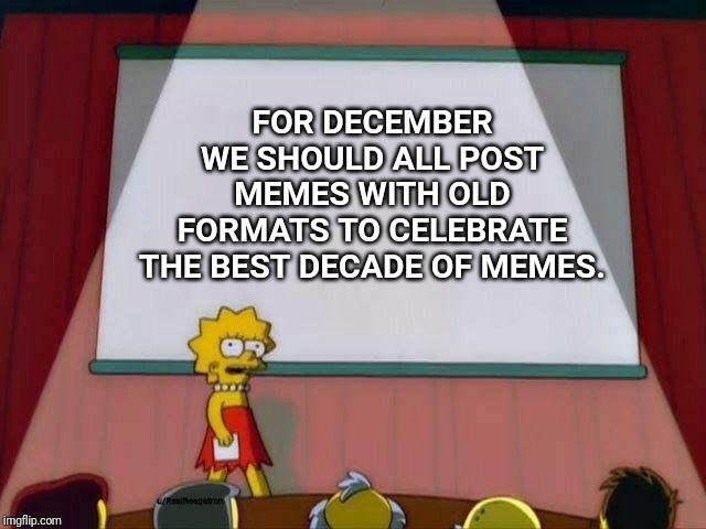 Lisa Simpson's Presentation | FOR DECEMBER WE SHOULD ALL POST MEMES WITH OLD FORMATS TO CELEBRATE THE BEST DECADE OF MEMES. u/RealReagatron | image tagged in lisa simpson's presentation | made w/ Imgflip meme maker