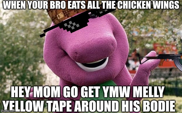 barney | WHEN YOUR BRO EATS ALL THE CHICKEN WINGS; HEY MOM GO GET YMW MELLY 
YELLOW TAPE AROUND HIS BODIE | image tagged in barney | made w/ Imgflip meme maker
