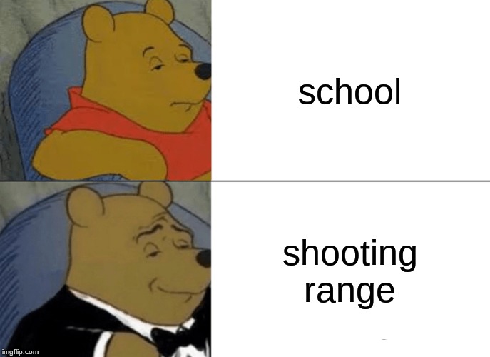 Tuxedo Winnie The Pooh Meme | school; shooting range | image tagged in memes,tuxedo winnie the pooh | made w/ Imgflip meme maker