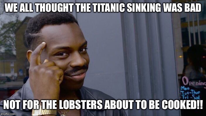 Roll Safe Think About It | WE ALL THOUGHT THE TITANIC SINKING WAS BAD; NOT FOR THE LOBSTERS ABOUT TO BE COOKED!! | image tagged in memes,roll safe think about it | made w/ Imgflip meme maker