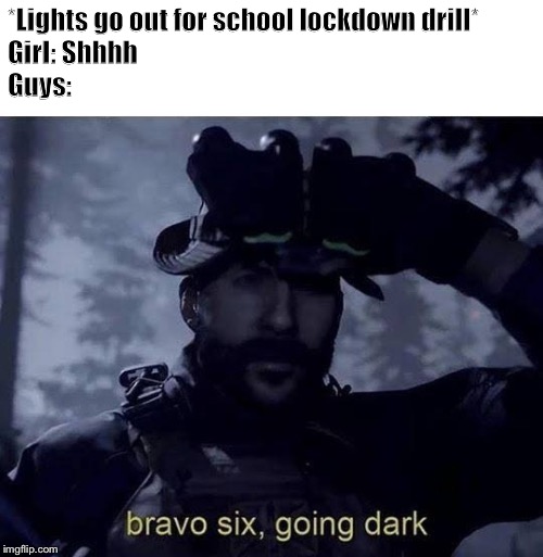 Bravo six going dark | *Lights go out for school lockdown drill*
Girl: Shhhh
Guys: | image tagged in bravo six going dark | made w/ Imgflip meme maker