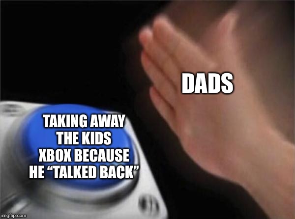 Blank Nut Button Meme | DADS; TAKING AWAY THE KIDS XBOX BECAUSE HE “TALKED BACK” | image tagged in memes,blank nut button | made w/ Imgflip meme maker