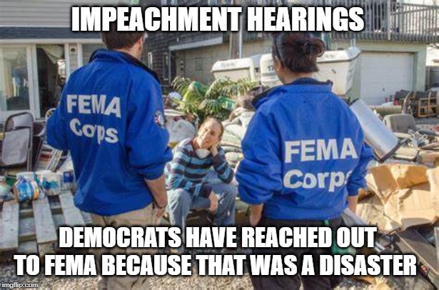 Impeachment Hearings | IMPEACHMENT HEARINGS; DEMOCRATS HAVE REACHED OUT TO FEMA BECAUSE THAT WAS A DISASTER | image tagged in impeachment,democrats,politics,adam schiff,nancy pelosi,hoax | made w/ Imgflip meme maker
