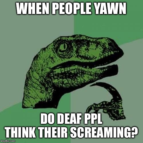 Philosoraptor Meme | WHEN PEOPLE YAWN; DO DEAF PPL THINK THEIR SCREAMING? | image tagged in memes,philosoraptor | made w/ Imgflip meme maker