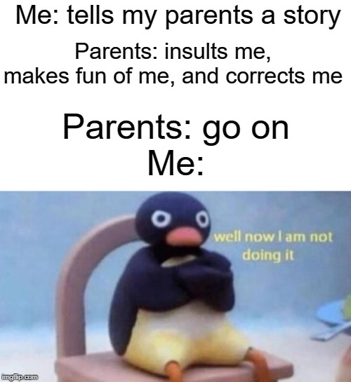well now i'm not doing it | Me: tells my parents a story; Parents: insults me, makes fun of me, and corrects me; Parents: go on
Me: | image tagged in pingu,funny,memes,parents,true story | made w/ Imgflip meme maker