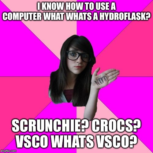 Idiot Nerd Girl Meme | I KNOW HOW TO USE A COMPUTER WHAT WHATS A HYDROFLASK? SCRUNCHIE? CROCS? VSCO WHATS VSCO? | image tagged in memes,idiot nerd girl | made w/ Imgflip meme maker