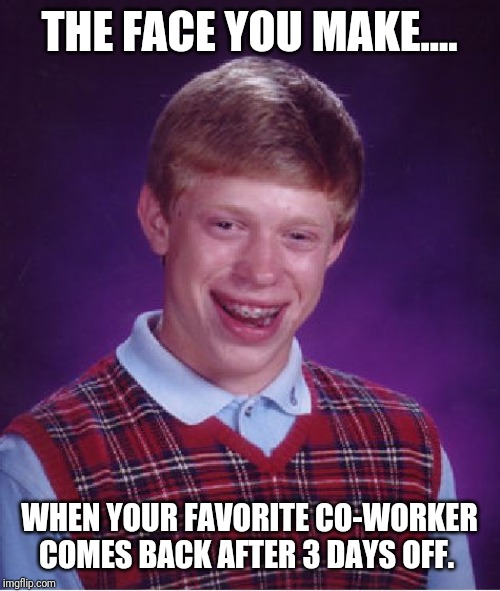 Bad Luck Brian Meme | THE FACE YOU MAKE.... WHEN YOUR FAVORITE CO-WORKER COMES BACK AFTER 3 DAYS OFF. | image tagged in memes,bad luck brian | made w/ Imgflip meme maker