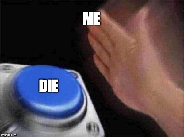 ME and da DIE | ME; DIE | image tagged in memes,blank nut button,die,button,nut button,suicide | made w/ Imgflip meme maker