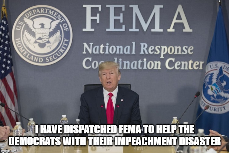 Impeachment Disaster | I HAVE DISPATCHED FEMA TO HELP THE DEMOCRATS WITH THEIR IMPEACHMENT DISASTER | image tagged in politics,democrats,impeachment,nancy pelosi,adam schiff,funny | made w/ Imgflip meme maker