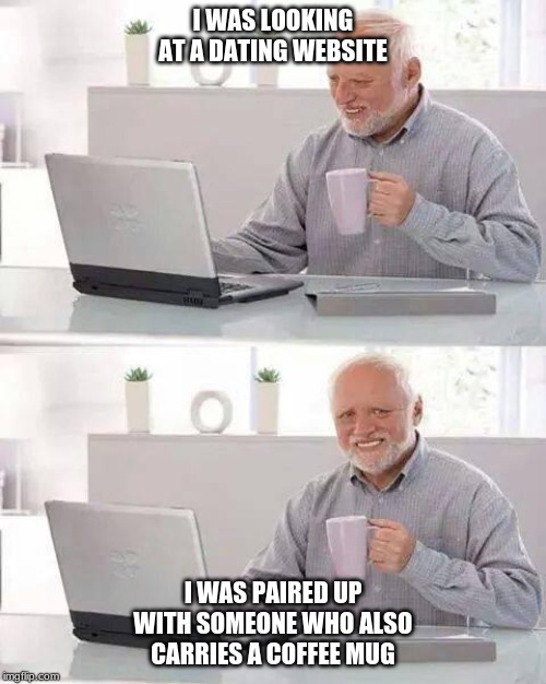 Hide the Pain Harold | I WAS LOOKING AT A DATING WEBSITE; I WAS PAIRED UP WITH SOMEONE WHO ALSO CARRIES A COFFEE MUG | image tagged in memes,hide the pain harold | made w/ Imgflip meme maker
