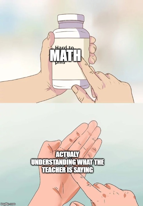 Hard To Swallow Pills Meme | MATH; ACTUALY UNDERSTANDING WHAT THE TEACHER IS SAYING | image tagged in memes,hard to swallow pills | made w/ Imgflip meme maker