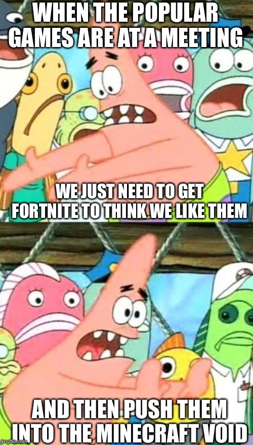Put It Somewhere Else Patrick | WHEN THE POPULAR GAMES ARE AT A MEETING; WE JUST NEED TO GET FORTNITE TO THINK WE LIKE THEM; AND THEN PUSH THEM INTO THE MINECRAFT VOID | image tagged in memes,put it somewhere else patrick | made w/ Imgflip meme maker