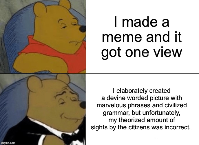 Tuxedo Winnie The Pooh | I made a meme and it got one view; I elaborately created a devine worded picture with marvelous phrases and civilized grammar, but unfortunately, my theorized amount of sights by the citizens was incorrect. | image tagged in memes,tuxedo winnie the pooh | made w/ Imgflip meme maker