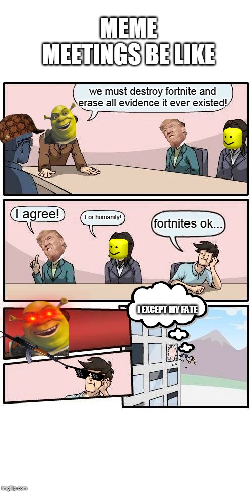 Boardroom Meeting Suggestion Meme | MEME MEETINGS BE LIKE; we must destroy fortnite and erase all evidence it ever existed! I agree! For humanity! fortnites ok... I EXCEPT MY FATE | image tagged in memes,boardroom meeting suggestion | made w/ Imgflip meme maker