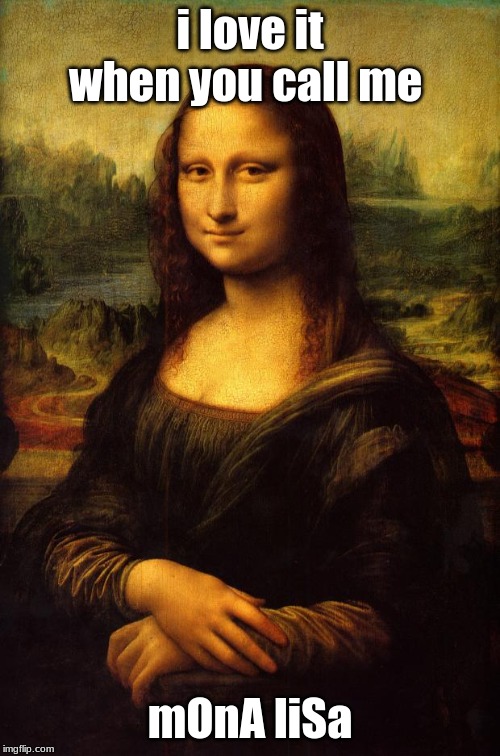 The Mona Lisa | i love it when you call me; mOnA liSa | image tagged in the mona lisa | made w/ Imgflip meme maker