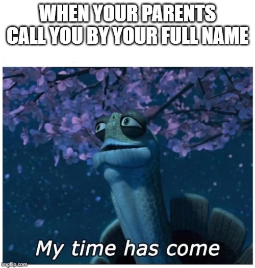My time has come | WHEN YOUR PARENTS CALL YOU BY YOUR FULL NAME | image tagged in my time has come | made w/ Imgflip meme maker