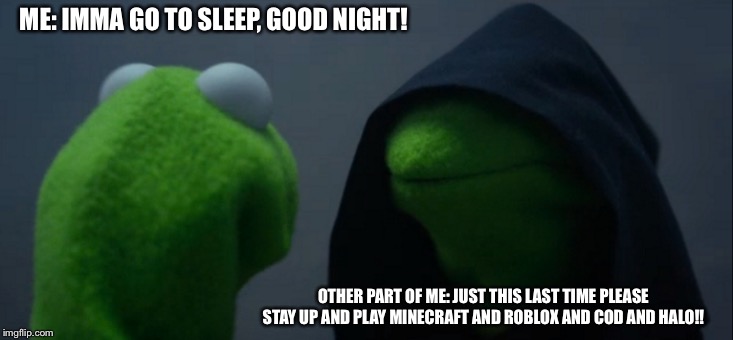 Evil Kermit Meme | ME: IMMA GO TO SLEEP, GOOD NIGHT! OTHER PART OF ME: JUST THIS LAST TIME PLEASE STAY UP AND PLAY MINECRAFT AND ROBLOX AND COD AND HALO!! | image tagged in memes,evil kermit | made w/ Imgflip meme maker