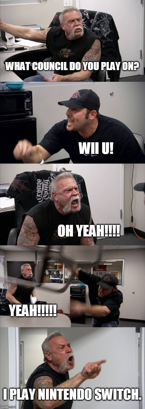 American Chopper Argument | WHAT COUNCIL DO YOU PLAY ON? WII U! OH YEAH!!!! YEAH!!!!! I PLAY NINTENDO SWITCH. | image tagged in memes,american chopper argument | made w/ Imgflip meme maker