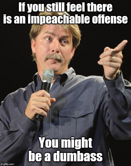 Jeff Foxworthy | If you still feel there is an impeachable offense; You might be a dumbass | image tagged in jeff foxworthy,memes,funny memes,politics | made w/ Imgflip meme maker